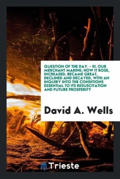 question of the day. - III. Our merchant marine; how it rose, increased, became great, declined and decayed, with an inquiry into the conditions essential to its resuscitation and future prosperity - Wells, David A.