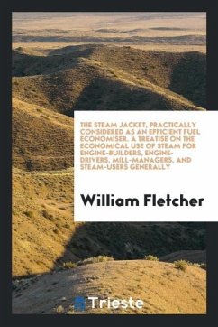 The steam jacket, practically considered as an efficient fuel economiser. A treatise on the economical use of steam for engine-builders, engine-drivers, mill-managers, and steam-users generally - Fletcher, William