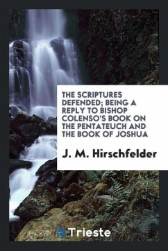 The Scriptures defended; being a reply to Bishop Colenso's book on the Pentateuch and the Book of Joshua - Hirschfelder, J. M.