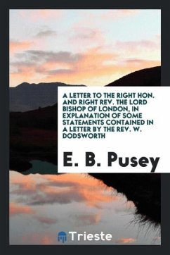 A letter to the Right Hon. and Right Rev. the Lord Bishop of London, in explanation of some statements contained in a letter by the Rev. W. Dodsworth - Pusey, E. B.