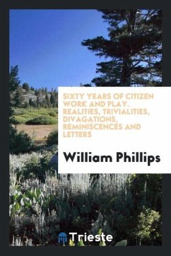 Sixty years of citizen work and play. Realities, trivialities, divagations, reminiscences and letters - Phillips, William