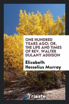 One Hundred Years Ago Or, The Life and Times of Rev. Walter Dulany Addison - Murray, Elizabeth Hesselius