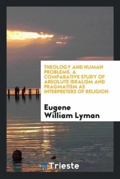 Theology and human problems. A comparative study of absolute idealism and pragmatism as interpreters of religion - Lyman, Eugene William