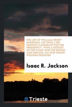 The life of William Henry Harrison, (of Ohio,) the people's candidate for the presidency. With a history of the wars with the British and Indians, on our North-Western frontier - Jackson, Isaac R.