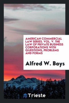 American commercial law series. Vol. V. The law of private business corporations with questions, problems and forms - Bays, Alfred W.