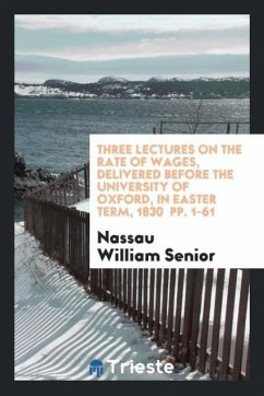 Three Lectures on the Rate of Wages, Delivered Before the University of Oxford, in Easter Term, 1830 pp. 1-61 - William Senior, Nassau