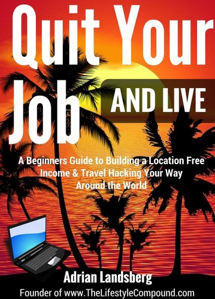 Quit Your Job And Live: A Beginners Guide to Building a Location Free Income & Travel Hacking Your Way Around the World (Freedom Lifestyle, #1) (eBook, ePUB) Quit Your Job And Live: A Beginners Guide to Building a Location Free Income & Travel Hacking Your Way Around the World (Freedom Lifestyle, #1) (eBook, ePUB)