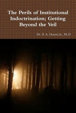 The Perils of Institutional Indoctrination; Getting Beyond the Veil - Dennis, Sr. Ph. D D. A.