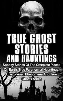 True Ghost Stories and Hauntings: Spooky Stories of the Creepiest Places on Earth: True Paranormal Hauntings, Unexplained Phenomena and True Ghost Stories (True Ghost Stories And Hauntings, #1) (eBook, ePUB) - Kennedy, Travis S.