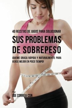 40 Recetas de Jugos Para Solucionar Sus Problemas de Sobrepeso - Correa, Joe