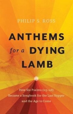 Anthems for a Dying Lamb: How Six Psalms (113-118) Became a Songbook for the Last Supper and the Age to Come - Ross, Philip S.