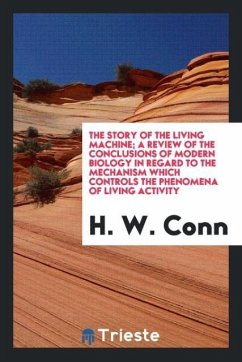 The story of the living machine; a review of the conclusions of modern biology in regard to the mechanism which controls the phenomena of living activity - Conn, H. W.