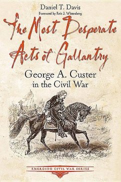 The Most Desperate Acts of Gallantry: George A. Custer in the Civil War - Davis, Daniel