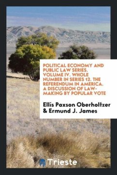 Political Economy and Public Law Series. Volume IV. Whole Number in Series 12. The Referendum in America. A Discussion of Law-Making by Popular Vote - Oberholtzer, Ellis Paxson; James, Ermund J.