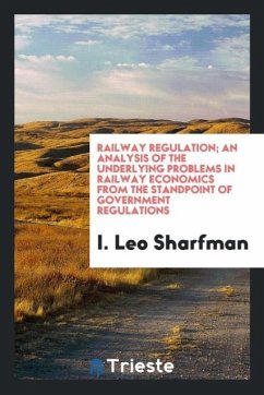 Railway Regulation; An Analysis of the Underlying Problems in Railway Economics from the Standpoint of Government Regulations - Sharfman, I. Leo