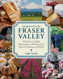 Eating Local in the Fraser Valley: A Food-Lover's Guide, Featuring Over 70 Recipes from Farmers, Producers, and Chefs: A Cookbook - Quaale, Angie