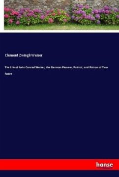 The Life of John Conrad Weiser, the German Pioneer, Patriot, and Patron of Two Races - Weiser, Clement Zwingli