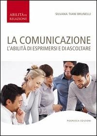 La comunicazione. L'abilità di esprimersi e di ascoltare - Tiani Brunelli, Silvana