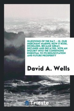 Questions of the Day. - III. Our Merchant Marine; How It Rose, Increased, Became Great, Declined and Decayed, with an Inquiry into the Conditions Essential to Its Resuscitation and Future Prosperity - Wells, David A.