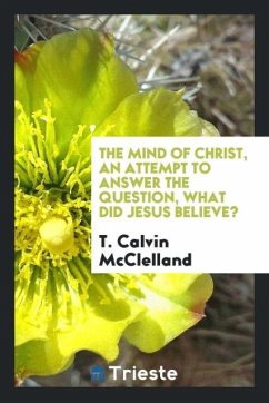 The Mind of Christ, an Attempt to Answer the Question, What Did Jesus Believe? - McClelland, T. Calvin