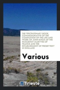 The Tercentenary Book. Commemorative of the Completion of the Life and Work of John Knox of the Huguenot Martyrs of France and the Establishment of Presbytery in England - Various