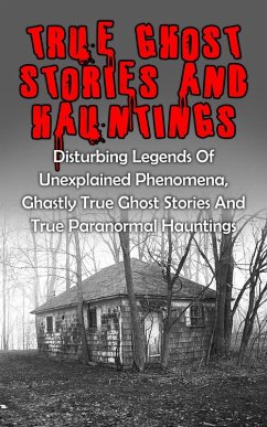 True Ghost Stories And Hauntings: Disturbing Legends Of Unexplained Phenomena, Ghastly True Ghost Stories And True Paranormal Hauntings (eBook, ePUB) - Kennedy, Travis S.