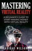 Mastering Virtual Reality: A Beginner's Guide To Start Making Money With Virtual Reality (eBook, ePUB)