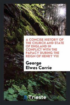 A Concise History of the Church and State of England in Conflict with the Papacy During the Reign of Henry VIII - Elwes Corrie, George