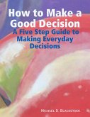 How to Make a Good Decision: A Five Step Guide to Making Everday Decisions (eBook, ePUB)