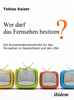 Wer darf das Fernsehen besitzen? Die Konzentrationskontrolle für das Fernsehen in Deutschland und den USA (eBook, PDF) - Kaiser, Tobias