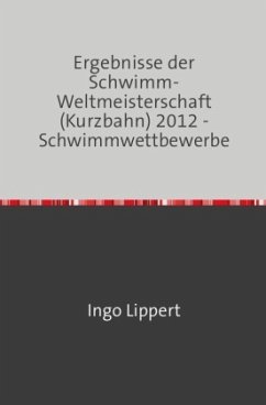 Sportstatistik / Ergebnisse der Schwimm-Weltmeisterschaft (Kurzbahn) 2012 - Schwimmwettbewerbe - Lippert, Ingo