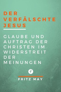 Der verfÃ¤lschte Jesus: Glaube und Auftrag der Christen im Widerstreit der Meinungen Fritz May Author