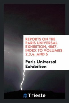 Reports on the Paris Universal Exhibition, 1867. Index to Volumes 2,3,4, and 5 - Exhibition, Paris Universal