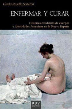 Enfermar y curar : historias cotidianas de cuerpos e identidades femeninas en la Nueva España - Roselló Soberón, Estela