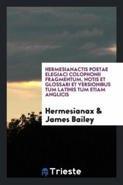 Hermesianactis Poetae Elegiaci Colophonii Fragmentum, Notis Et Glossari Et Versionibus Tum Latinis Tum Etiam Anglicis - Hermesianax; Bailey, James