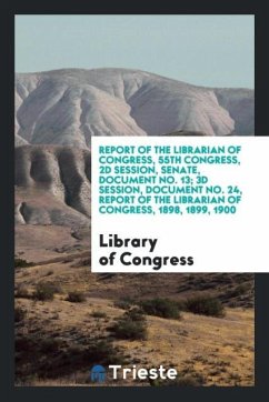 Report of the Librarian of Congress, 55th Congress, 2d Session, Senate, Document No. 13; 3d Session, Document No. 24, Report of the Librarian of Congress, 1898, 1899, 1900 - Congress, Library Of