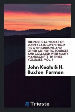 The Poetical Works of John Keats Given from His Own Editions and Other Authentic Sources and Collated with Many Manuscripts. In Three Volumes, Vol. I