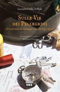 Sulle vie dei pellegrini. Il cammino di Santiago e la Via Francigena - Della Toffola, Luciano