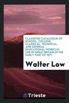Classified Catalogue of School, College, Classical, Technical, and General Educational Works in Use in Great Britain in the Early Part of 1871 - Low, Walter