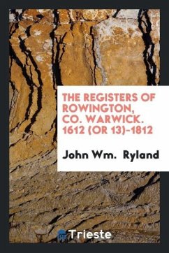 The Registers of Rowington, Co. Warwick. 1612 (or 13)-1812 - Ryland, John Wm.