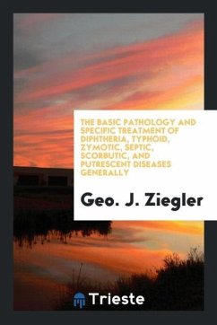 The Basic Pathology and Specific Treatment of Diphtheria, Typhoid, Zymotic, Septic, Scorbutic, and Putrescent Diseases Generally - Ziegler, Geo. J.