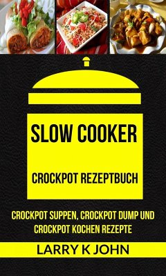 Slow Cooker: Crockpot Rezeptbuch: Crockpot Suppen, Crockpot Dump und Crockpot Kochen Rezepte (eBook, ePUB) - John, Larry K