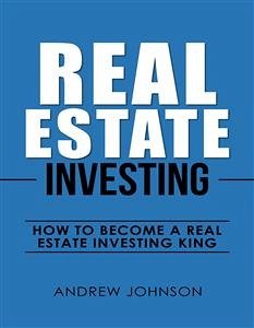 Real Estate Investing: How to Become a Real Estate Investing King (eBook, ePUB) - Johnson, Andrew