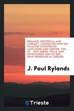 Remains, Historical and Literary, Connected with the Palatine Counties of Lancaster and Chester, Vol. 37. - New Series - Rylands, J. Paul