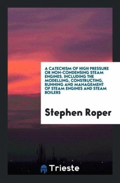 A Catechism of High Pressure or Non-Condensing Steam Engines. Including the Modelling, Constructing, Running and Management of Steam Engines and Steam Boilers
