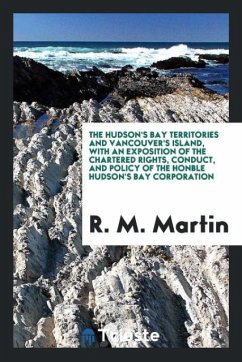 The Hudson's Bay Territories and Vancouver's Island, with an Exposition of the Chartered Rights, Conduct, and Policy of the Honble Hudson's Bay Corporation - Martin, R. M.