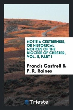 Notitia Cestriensis, or Historical Notices of the Diocese of Chester, Vol. II, Part I - Gastrell, Francis; Raines, F. R.