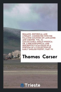 Remains, Historical and Literary, Connected with the Palatine Counties of Lancaster and Chester. Vol. CI. Collectanea Anglo-Poetica - Corser, Thomas