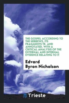 The Gospel According to the Hebrews, Its Fragments Tr. And Annotated, with a Critical Analysis of the External and Internal Evidence Relating to It - Nicholson, Edvard Byron