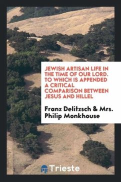 Jewish Artisan Life in the Time of Our Lord. To Which Is Appended a Critical Comparison between Jesus and Hillel - Delitzsch, Franz; Monkhouse, Philip